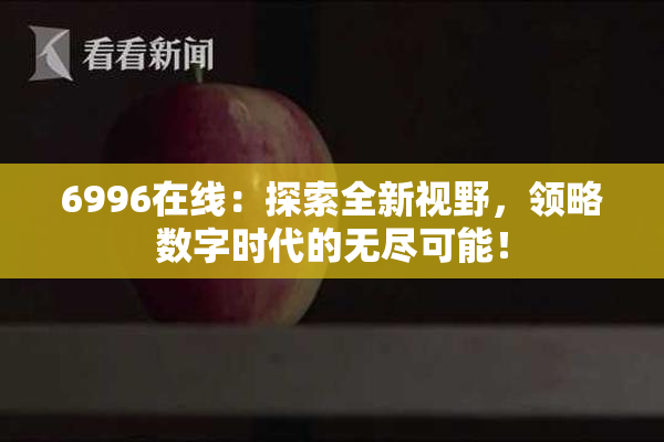 6996在线：探索全新视野，领略数字时代的无尽可能！