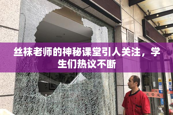 丝袜老师的神秘课堂引人关注，学生们热议不断