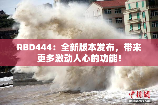 RBD444：全新版本发布，带来更多激动人心的功能！