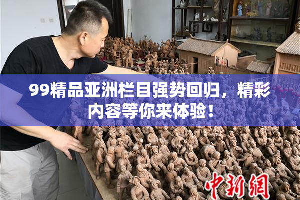 99精品亚洲栏目强势回归，精彩内容等你来体验！
