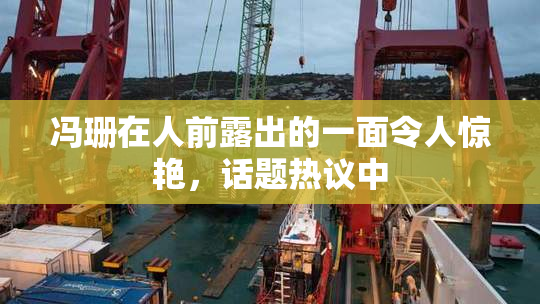 冯珊在人前露出的一面令人惊艳，话题热议中