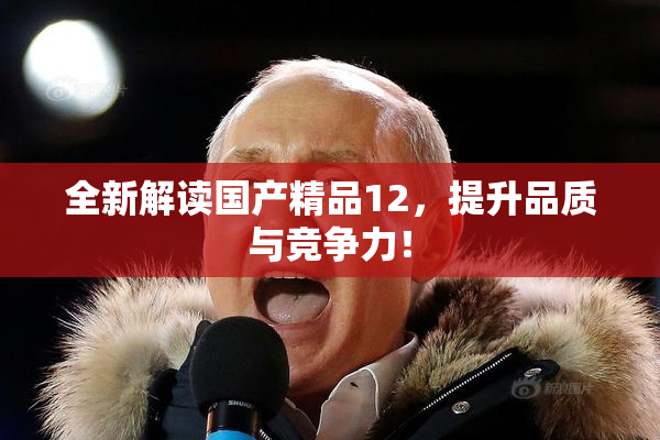 全新解读国产精品12，提升品质与竞争力！