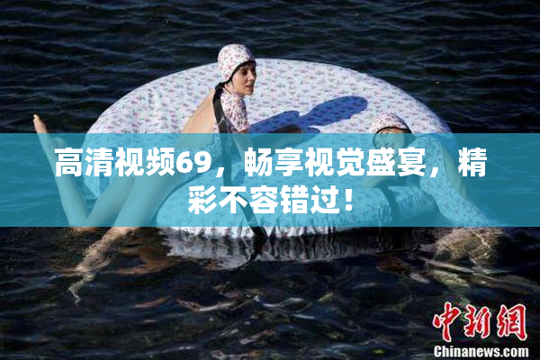 高清视频69，畅享视觉盛宴，精彩不容错过！