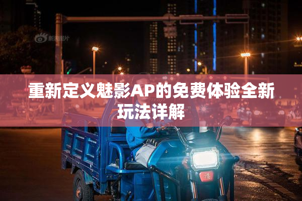 重新定义魅影AP的免费体验全新玩法详解