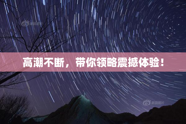 高潮不断，带你领略震撼体验！