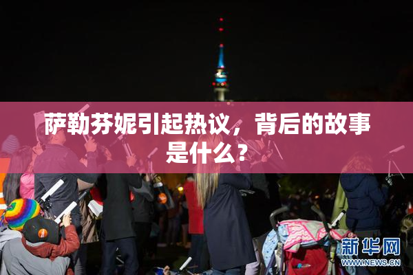 萨勒芬妮引起热议，背后的故事是什么？
