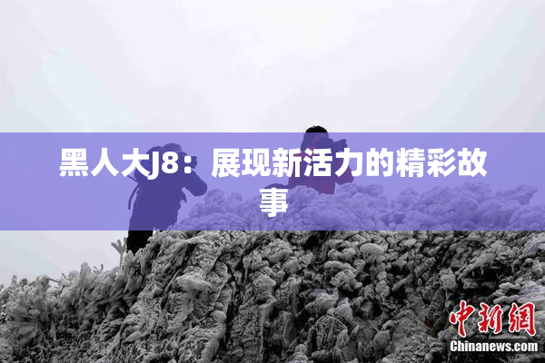 黑人大J8：展现新活力的精彩故事