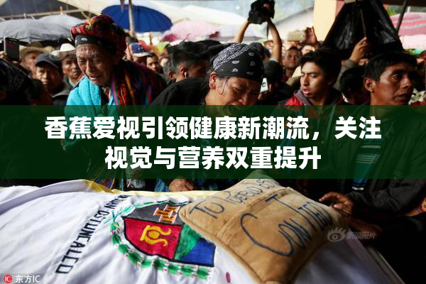 香蕉爱视引领健康新潮流，关注视觉与营养双重提升