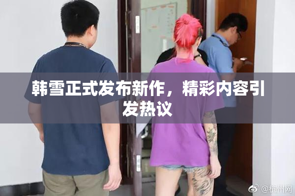 韩雪正式发布新作，精彩内容引发热议