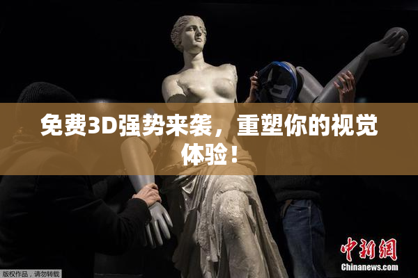 免费3D强势来袭，重塑你的视觉体验！