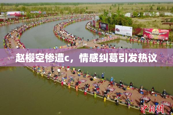 赵樱空惨遭c，情感纠葛引发热议