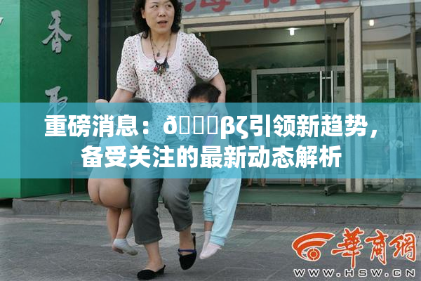 重磅消息：👙βζ引领新趋势，备受关注的最新动态解析