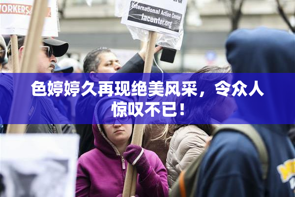 色婷婷久再现绝美风采，令众人惊叹不已！