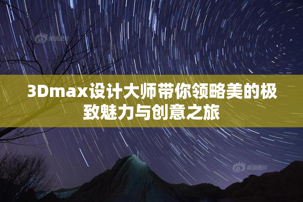 3Dmax设计大师带你领略美的极致魅力与创意之旅