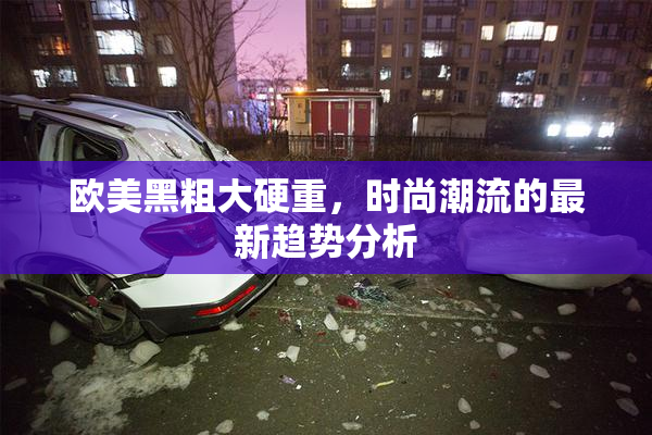 欧美黑粗大硬重，时尚潮流的最新趋势分析