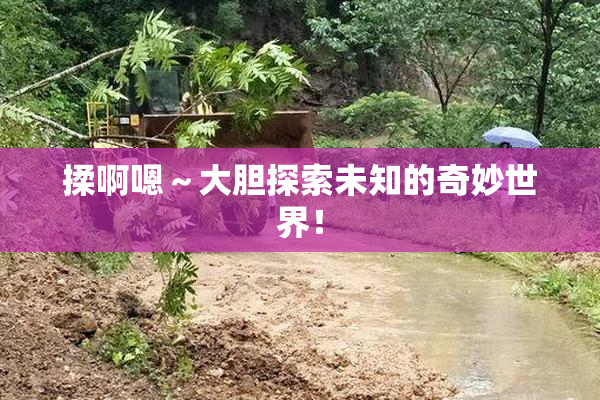 揉啊嗯～大胆探索未知的奇妙世界！