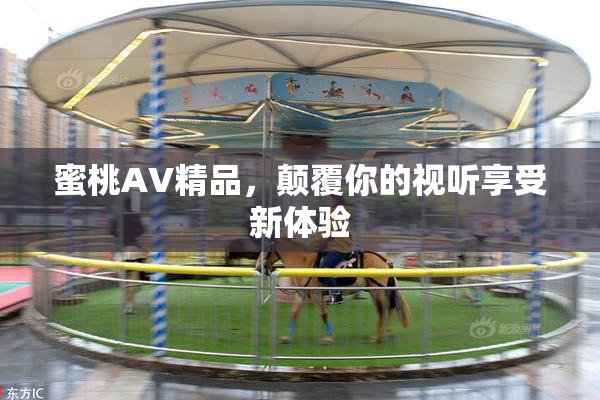 蜜桃AV精品，颠覆你的视听享受新体验