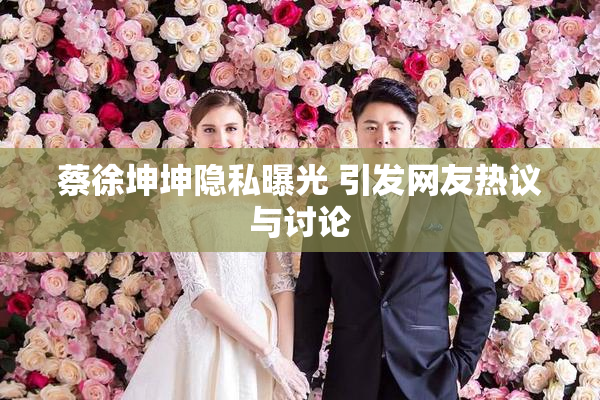 蔡徐坤坤隐私曝光 引发网友热议与讨论