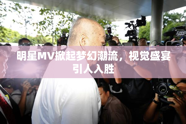 明星MV掀起梦幻潮流，视觉盛宴引人入胜