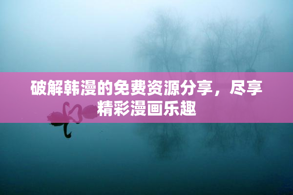 破解韩漫的免费资源分享，尽享精彩漫画乐趣
