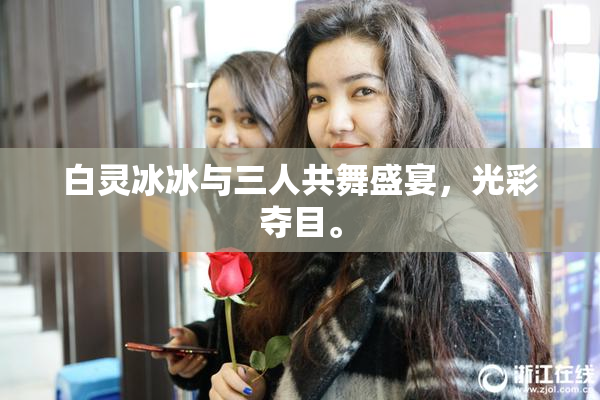 白灵冰冰与三人共舞盛宴，光彩夺目。
