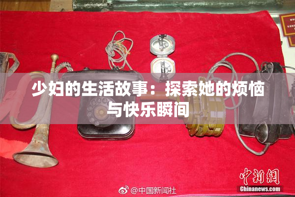 少妇的生活故事：探索她的烦恼与快乐瞬间