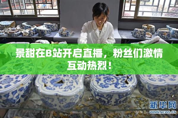 景甜在B站开启直播，粉丝们激情互动热烈！