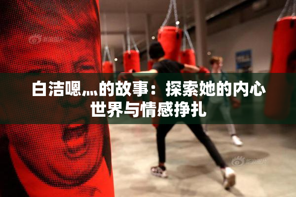 白洁嗯灬的故事：探索她的内心世界与情感挣扎