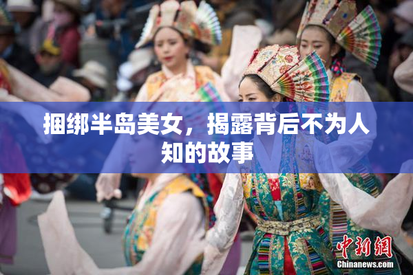 捆绑半岛美女，揭露背后不为人知的故事