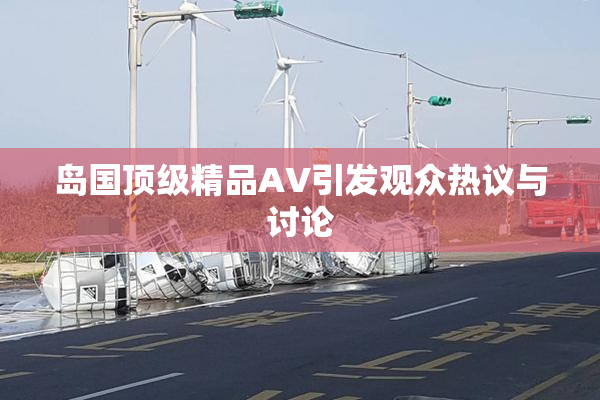 岛国顶级精品AV引发观众热议与讨论