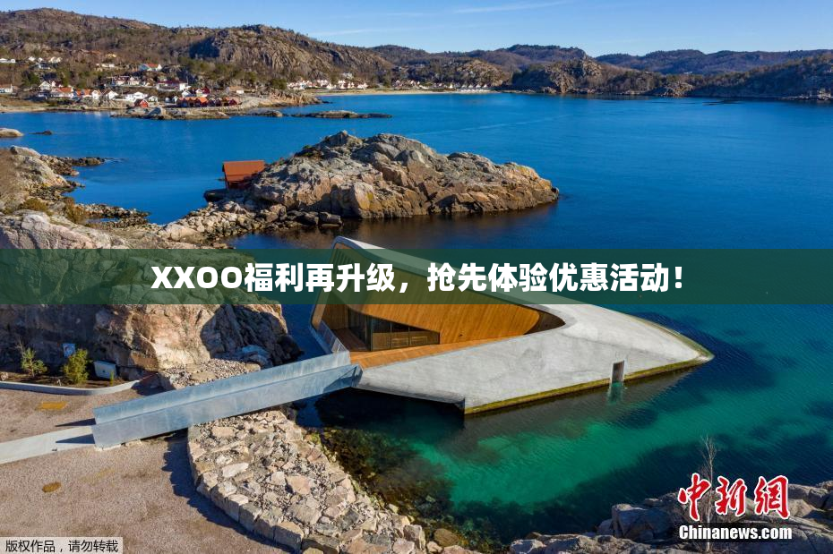 XXOO福利再升级，抢先体验优惠活动！
