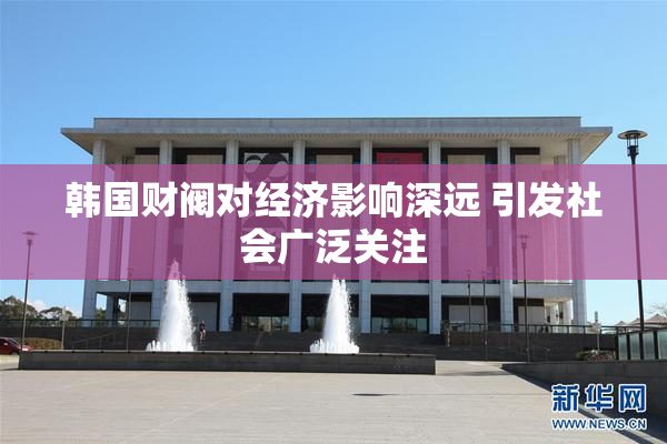 韩国财阀对经济影响深远 引发社会广泛关注