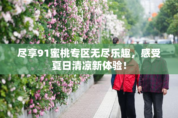 尽享91蜜桃专区无尽乐趣，感受夏日清凉新体验！