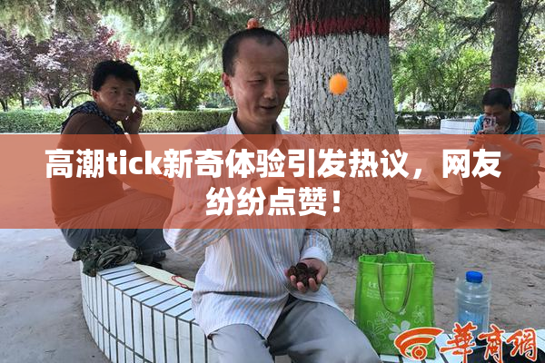 高潮tick新奇体验引发热议，网友纷纷点赞！