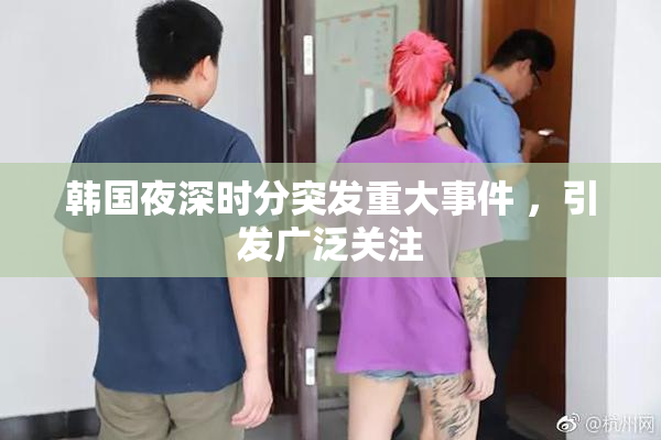 韩国夜深时分突发重大事件 ，引发广泛关注