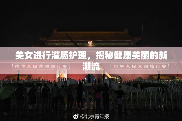 美女进行灌肠护理，揭秘健康美丽的新潮流