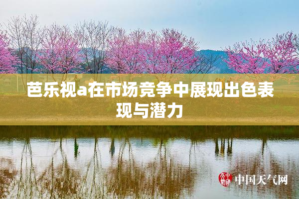 芭乐视a在市场竞争中展现出色表现与潜力