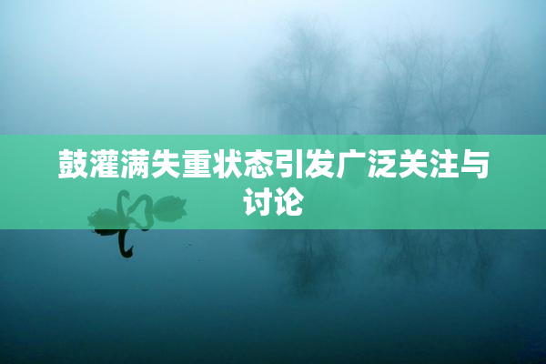 鼓灌满失重状态引发广泛关注与讨论