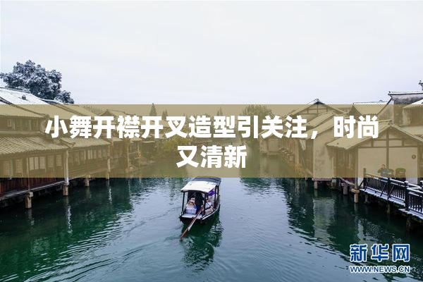 小舞开襟开叉造型引关注，时尚又清新