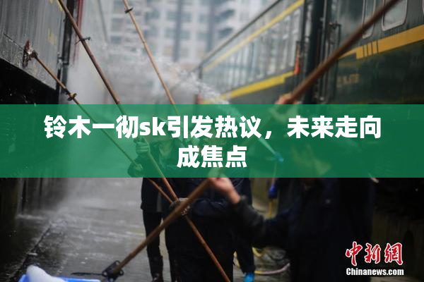 铃木一彻sk引发热议，未来走向成焦点