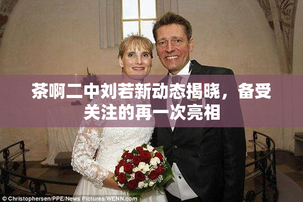 茶啊二中刘若新动态揭晓，备受关注的再一次亮相