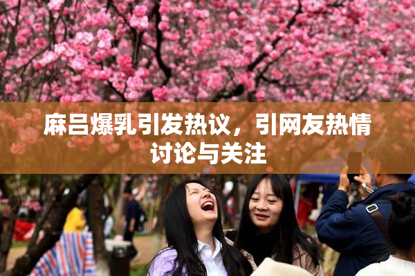 麻吕爆乳引发热议，引网友热情讨论与关注