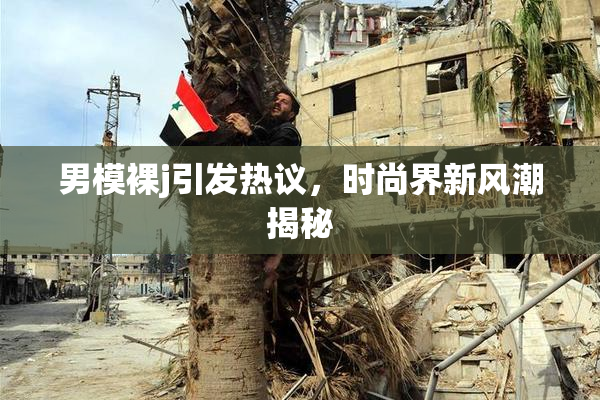 男模裸j引发热议，时尚界新风潮揭秘