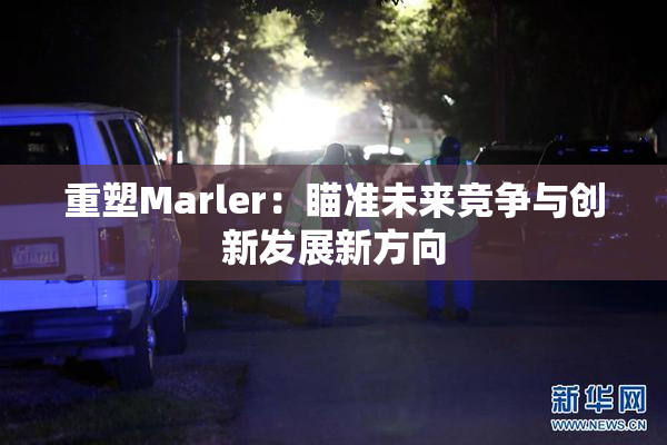 重塑Marler：瞄准未来竞争与创新发展新方向