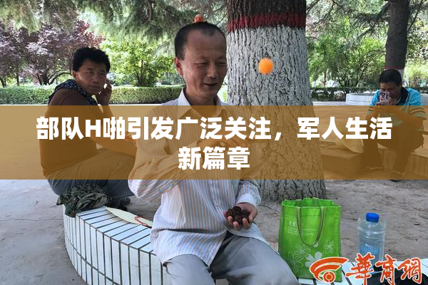 部队H啪引发广泛关注，军人生活新篇章