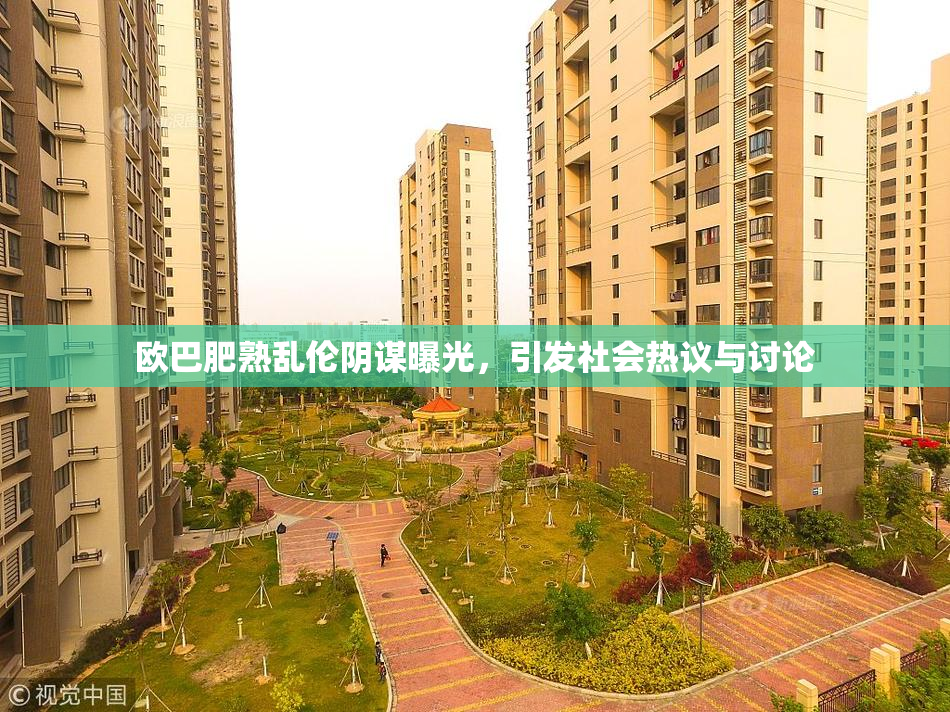 欧巴肥熟乱伦阴谋曝光，引发社会热议与讨论