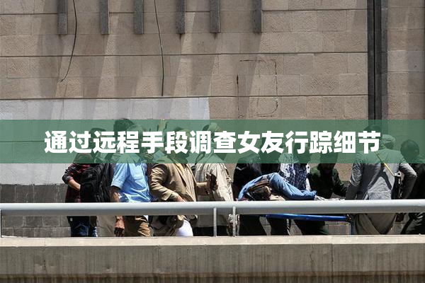 通过远程手段调查女友行踪细节