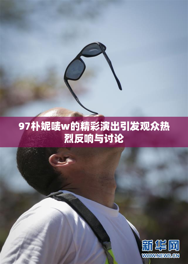 97朴妮唛w的精彩演出引发观众热烈反响与讨论