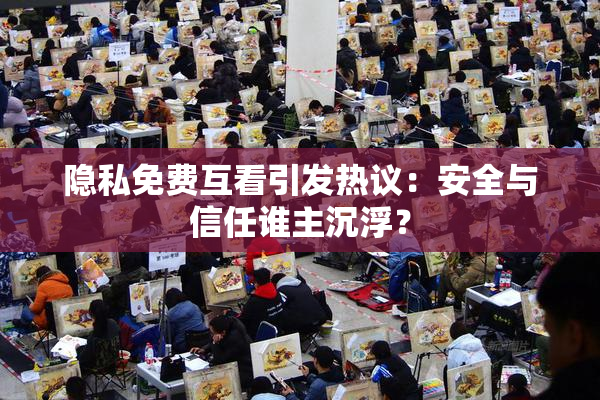 隐私免费互看引发热议：安全与信任谁主沉浮？