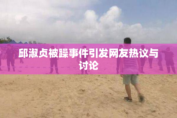 邱淑贞被躁事件引发网友热议与讨论